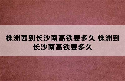 株洲西到长沙南高铁要多久 株洲到长沙南高铁要多久